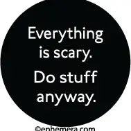 Ephemera Button-Everything Is Scary. Do Stuff Anyway.